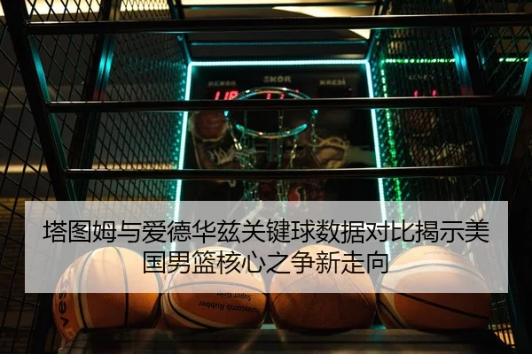 塔图姆与爱德华兹关键球数据对比揭示美国男篮核心之争新走向