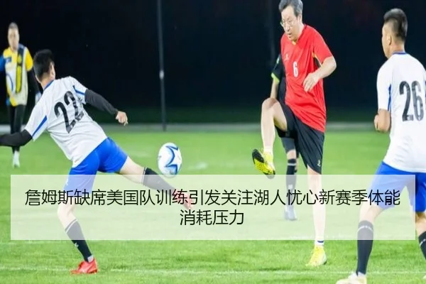 詹姆斯缺席美国队训练引发关注湖人忧心新赛季体能消耗压力